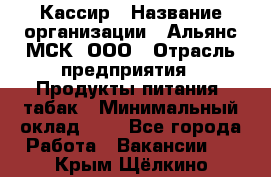 Кассир › Название организации ­ Альянс-МСК, ООО › Отрасль предприятия ­ Продукты питания, табак › Минимальный оклад ­ 1 - Все города Работа » Вакансии   . Крым,Щёлкино